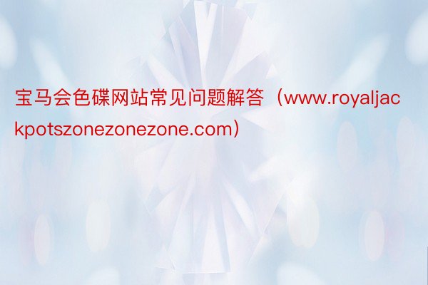 宝马会色碟网站常见问题解答（www.royaljackpotszonezonezone.com）