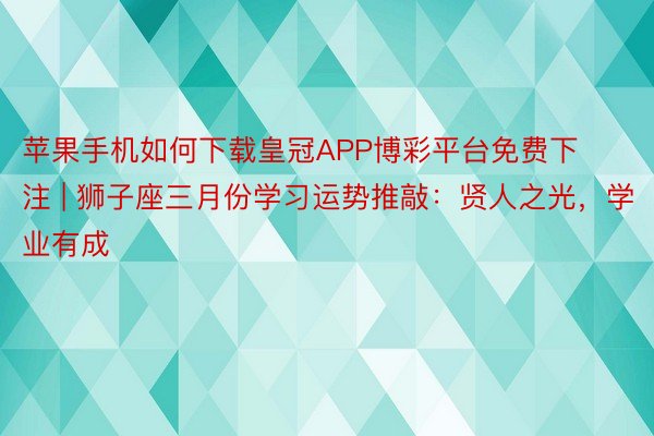 苹果手机如何下载皇冠APP博彩平台免费下注 | 狮子座三月份学习运势推敲：贤人之光，学业有成