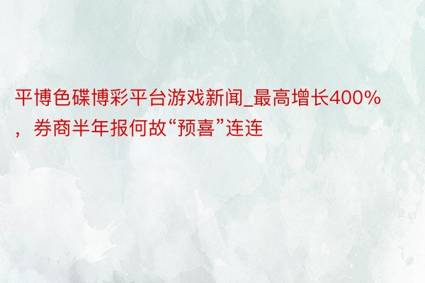 平博色碟博彩平台游戏新闻_最高增长400%，券商半年报何故“预喜”连连