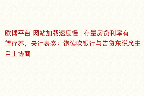 欧博平台 网站加载速度慢 | 存量房贷利率有望疗养,央行表态:饱读吹银行与告贷东说念主自主协商