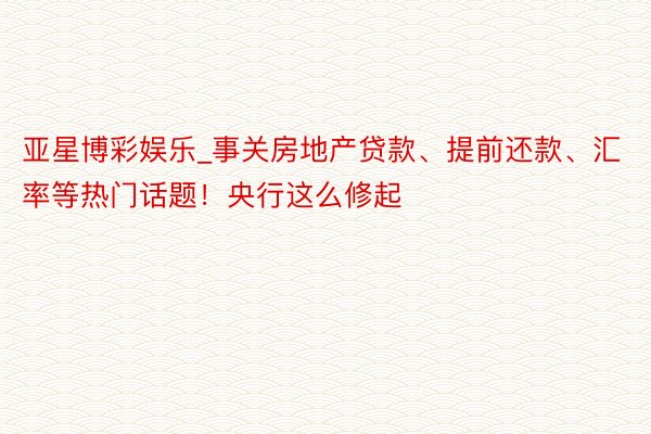 亚星博彩娱乐_事关房地产贷款、提前还款、汇率等热门话题!央行这么修起