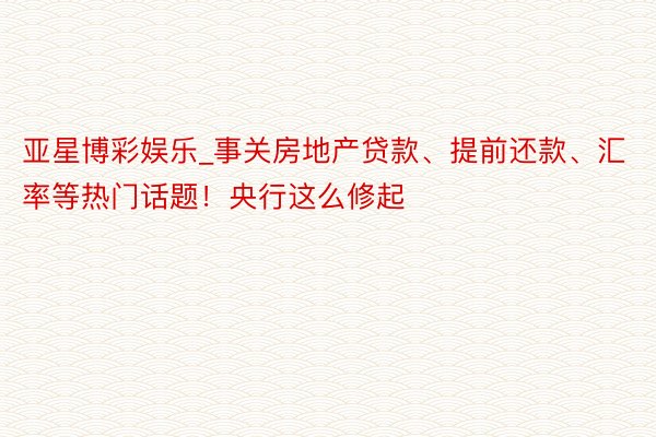 亚星博彩娱乐_事关房地产贷款、提前还款、汇率等热门话题！央行这么修起