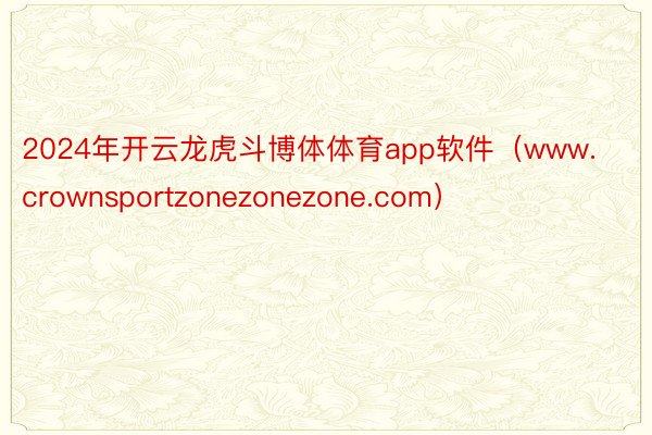 2024年开云龙虎斗博体体育app软件（www.crownsportzonezonezone.com）