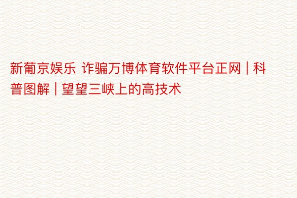 新葡京娱乐 诈骗万博体育软件平台正网 | 科普图解 | 望望三峡上的高技术