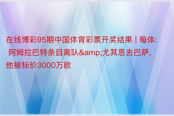 在线博彩95期中国体育彩票开奖结果 | 每体: 阿姆拉巴特条目离队&尤其思去巴萨, 他被标价3000万欧