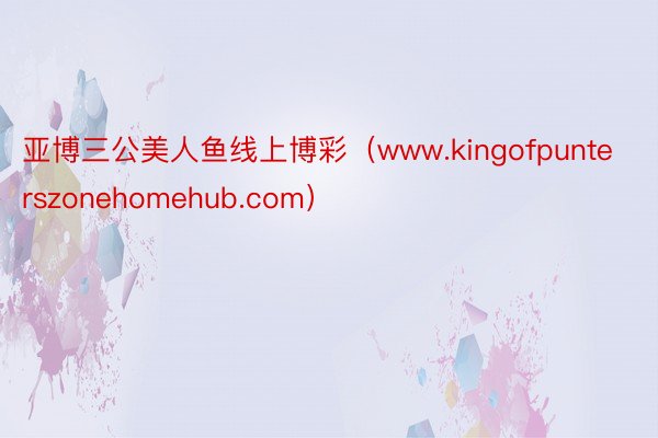 亚博三公美人鱼线上博彩（www.kingofpunterszonehomehub.com）