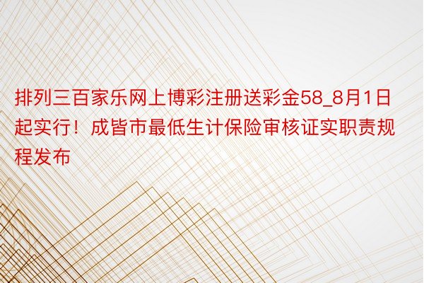 排列三百家乐网上博彩注册送彩金58_8月1日起实行！成皆市最低生计保险审核证实职责规程发布