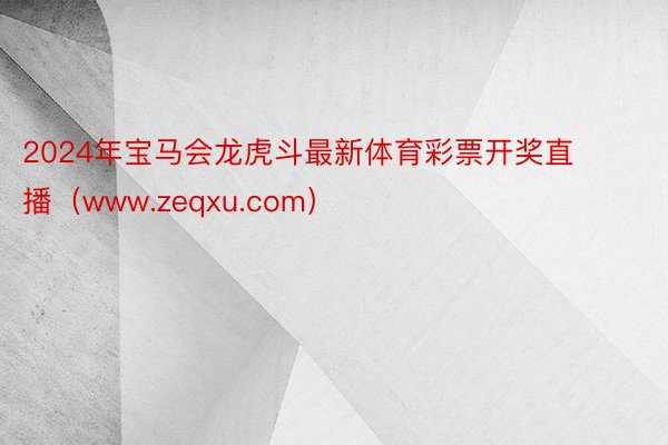 2024年宝马会龙虎斗最新体育彩票开奖直播（www.zeqxu.com）
