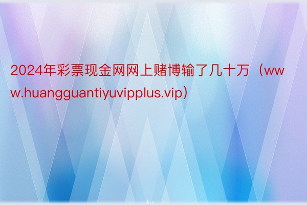 2024年彩票现金网网上赌博输了几十万（www.huangguantiyuvipplus.vip）