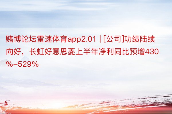 赌博论坛雷速体育app2.01 | [公司]功绩陆续向好，长虹好意思菱上半年净利同比预增430%-529%