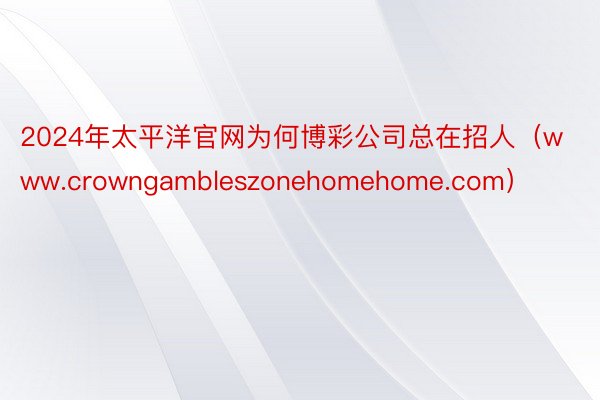 2024年太平洋官网为何博彩公司总在招人(www.crowngambleszonehomehome.com)