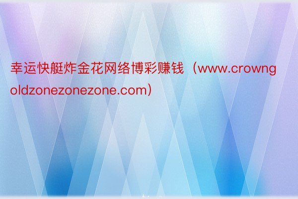 幸运快艇炸金花网络博彩赚钱（www.crowngoldzonezonezone.com）