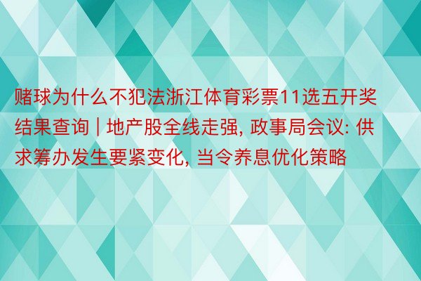 赌球为什么不犯法浙江体育彩票11选五开奖结果查询 | 地产股全线走强， 政事局会议: 供求筹办发生要紧变化， 当令养息优化策略