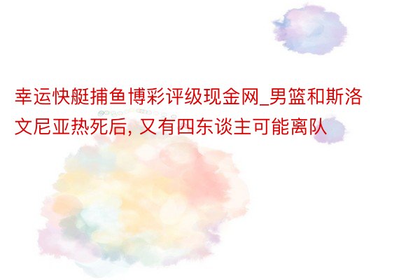 幸运快艇捕鱼博彩评级现金网_男篮和斯洛文尼亚热死后， 又有四东谈主可能离队