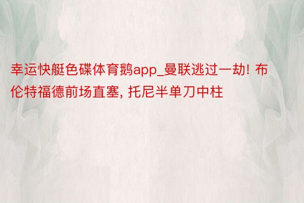 幸运快艇色碟体育鹅app_曼联逃过一劫! 布伦特福德前场直塞, 托尼半单刀中柱