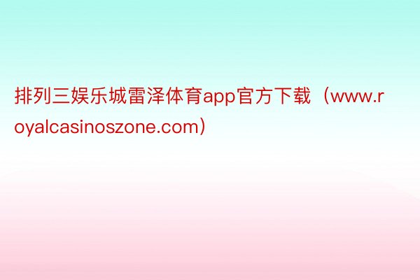 排列三娱乐城雷泽体育app官方下载（www.royalcasinoszone.com）