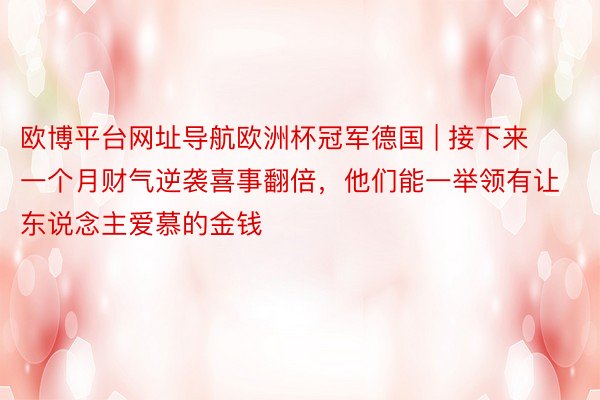 欧博平台网址导航欧洲杯冠军德国 | 接下来一个月财气逆袭喜事翻倍，他们能一举领有让东说念主爱慕的金钱