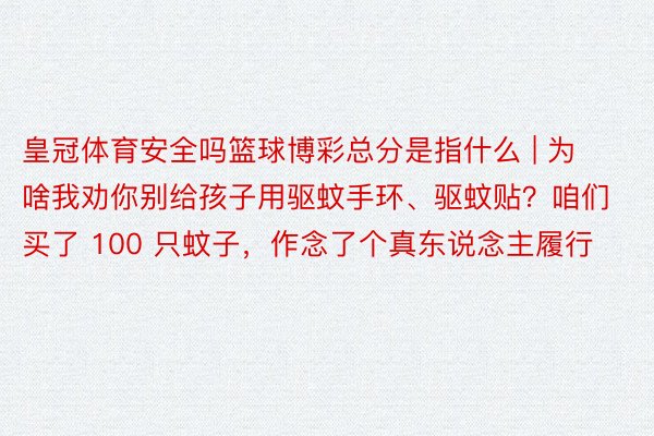 皇冠体育安全吗篮球博彩总分是指什么 | 为啥我劝你别给孩子用驱蚊手环、驱蚊贴？咱们买了 100 只蚊子，作念了个真东说念主履行