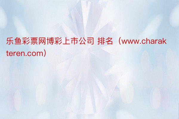 乐鱼彩票网博彩上市公司 排名（www.charakteren.com）