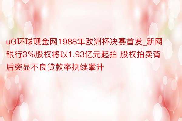 uG环球现金网1988年欧洲杯决赛首发_新网银行3%股权将以1.93亿元起拍 股权拍卖背后突显不良贷款率执续攀升