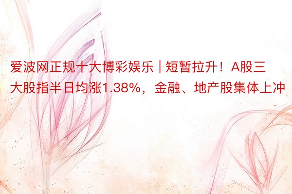 爱波网正规十大博彩娱乐 | 短暂拉升！A股三大股指半日均涨1.38%，金融、地产股集体上冲