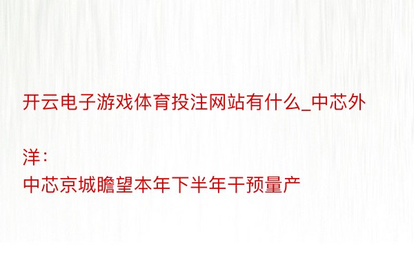 开云电子游戏体育投注网站有什么_中芯外洋:
中芯京城瞻望本年下半年干预量产