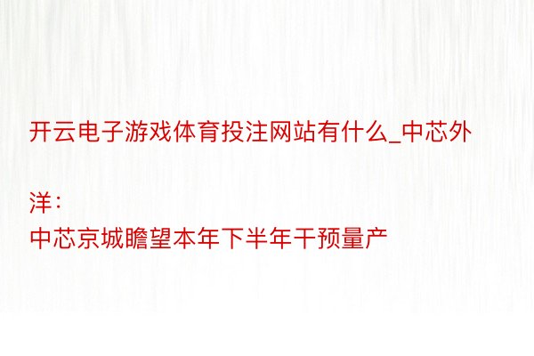 开云电子游戏体育投注网站有什么_中芯外洋：
中芯京城瞻望本年下半年干预量产