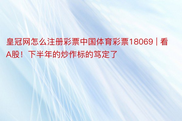 皇冠网怎么注册彩票中国体育彩票18069 | 看A股！下半年的炒作标的笃定了