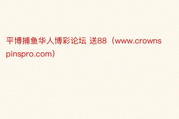 平博捕鱼华人博彩论坛 送88（www.crownspinspro.com）