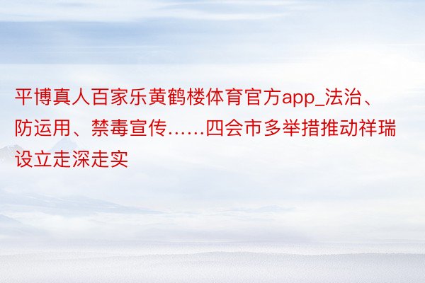 平博真人百家乐黄鹤楼体育官方app_法治、防运用、禁毒宣传……四会市多举措推动祥瑞设立走深走实