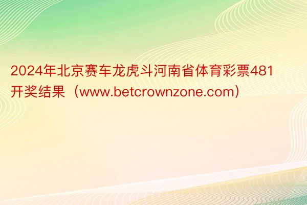 2024年北京赛车龙虎斗河南省体育彩票481开奖结果（www.betcrownzone.com）