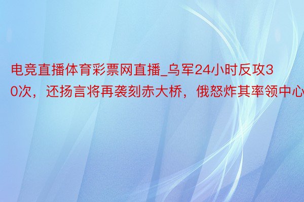 电竞直播体育彩票网直播_乌军24小时反攻30次,还扬言将再袭刻赤大桥,俄怒炸其率领中心