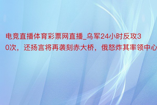 电竞直播体育彩票网直播_乌军24小时反攻30次，还扬言将再袭刻赤大桥，俄怒炸其率领中心