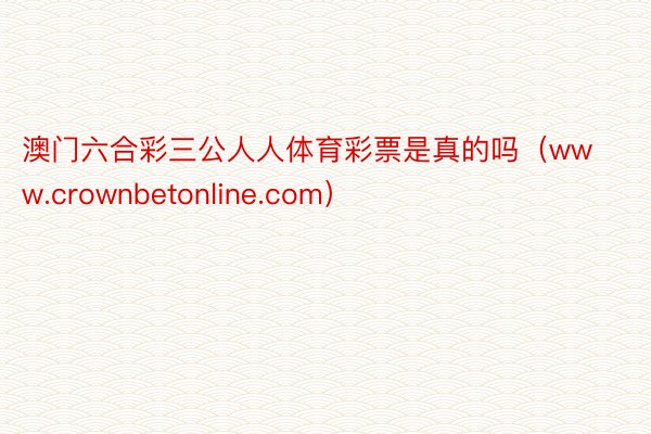 澳门六合彩三公人人体育彩票是真的吗(www.crownbetonline.com)
