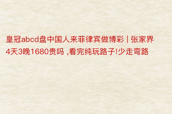 皇冠abcd盘中国人来菲律宾做博彩 | 张家界4天3晚1680贵吗 ,看完纯玩路子!少走弯路