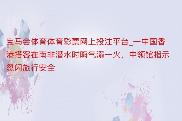 宝马会体育体育彩票网上投注平台_一中国香港搭客在南非潜水时晦气溺一火，中领馆指示忽闪旅行安全