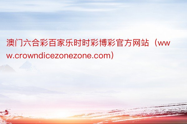 澳门六合彩百家乐时时彩博彩官方网站（www.crowndicezonezone.com）