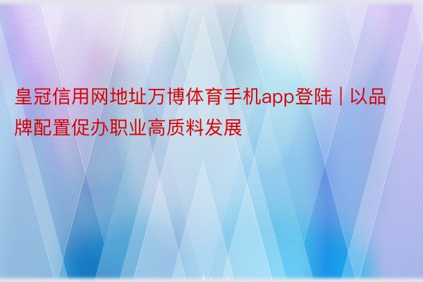 皇冠信用网地址万博体育手机app登陆 | 以品牌配置促办职业高质料发展