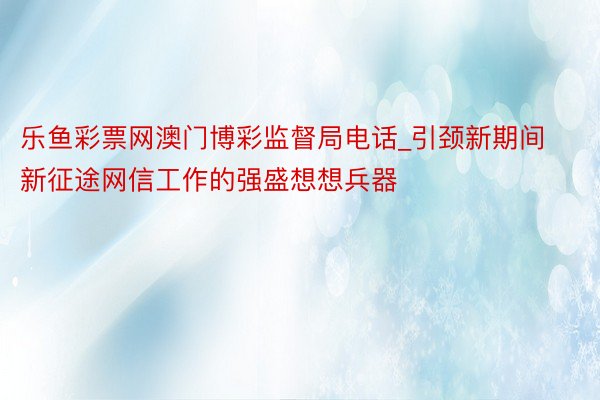 乐鱼彩票网澳门博彩监督局电话_引颈新期间新征途网信工作的强盛想想兵器