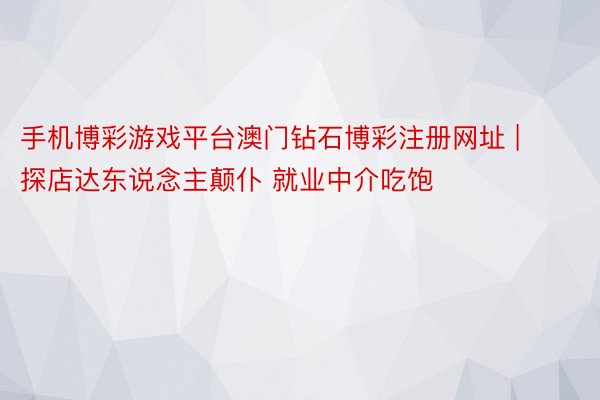 手机博彩游戏平台澳门钻石博彩注册网址 | 探店达东说念主颠仆 就业中介吃饱