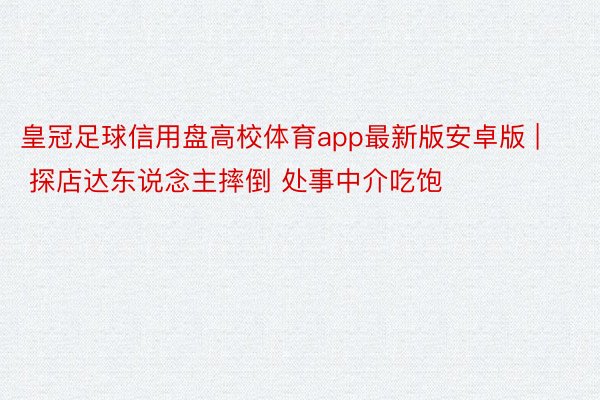 皇冠足球信用盘高校体育app最新版安卓版 | 探店达东说念主摔倒 处事中介吃饱