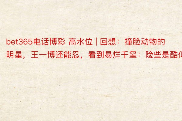 bet365电话博彩 高水位 | 回想:撞脸动物的明星,王一博还能忍,看到易烊千玺:险些是酷似
