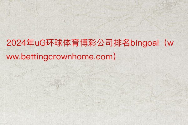 2024年uG环球体育博彩公司排名bingoal（www.bettingcrownhome.com）