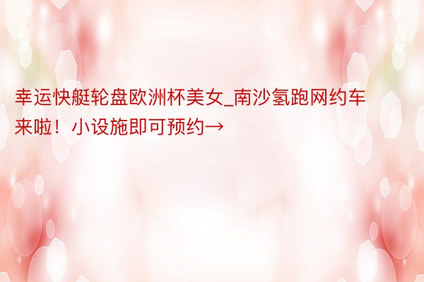 幸运快艇轮盘欧洲杯美女_南沙氢跑网约车来啦！小设施即可预约→