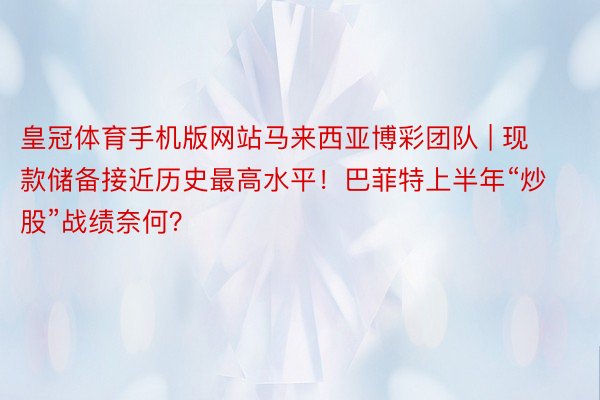 皇冠体育手机版网站马来西亚博彩团队 | 现款储备接近历史最高水平!巴菲特上半年“炒股”战绩奈何?