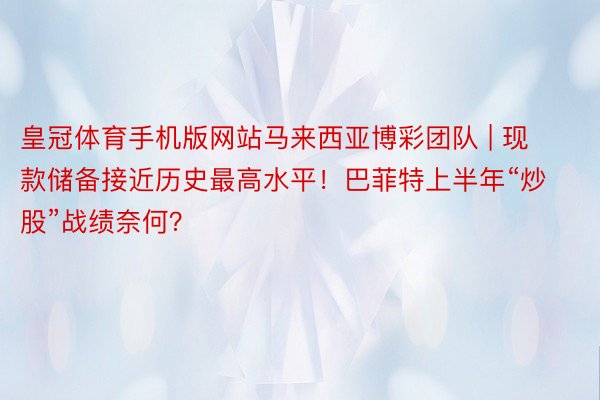 皇冠体育手机版网站马来西亚博彩团队 | 现款储备接近历史最高水平！巴菲特上半年“炒股”战绩奈何？