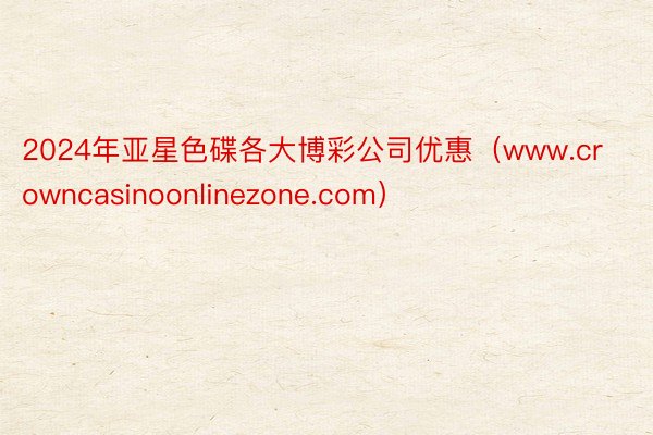 2024年亚星色碟各大博彩公司优惠（www.crowncasinoonlinezone.com）