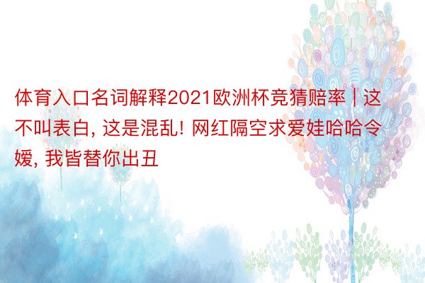 体育入口名词解释2021欧洲杯竞猜赔率 | 这不叫表白， 这是混乱! 网红隔空求爱娃哈哈令嫒， 我皆替你出丑