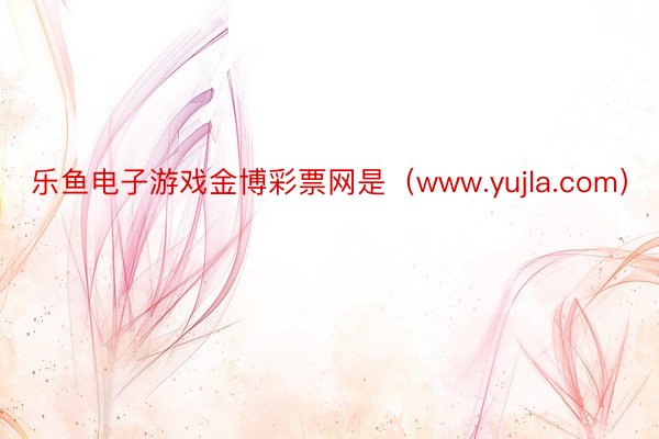 乐鱼电子游戏金博彩票网是（www.yujla.com）