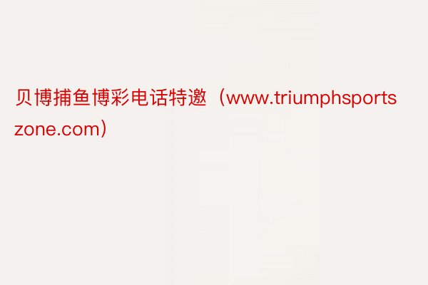 贝博捕鱼博彩电话特邀（www.triumphsportszone.com）